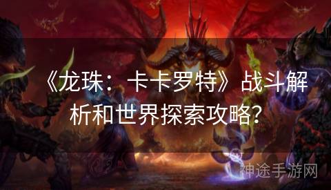 《龙珠：卡卡罗特》战斗解析和世界探索攻略？