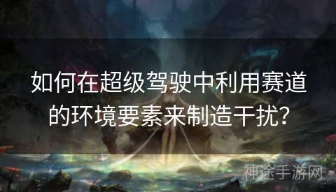 如何在超级驾驶中利用赛道的环境要素来制造干扰？