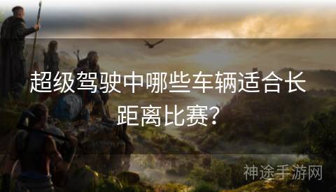 超级驾驶中哪些车辆适合长距离比赛？