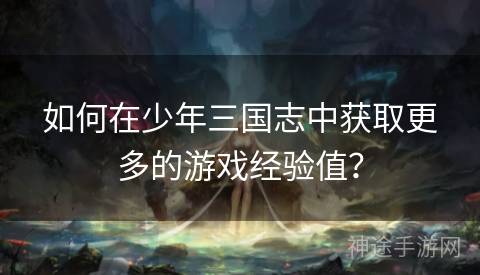 如何在少年三国志中获取更多的游戏经验值？