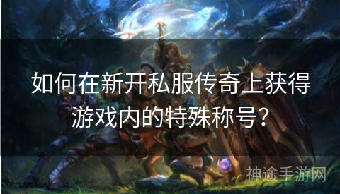 如何在新开私服传奇上获得游戏内的特殊称号？