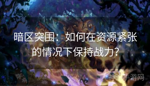 暗区突围：如何在资源紧张的情况下保持战力？