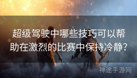 超级驾驶中哪些技巧可以帮助在激烈的比赛中保持冷静？