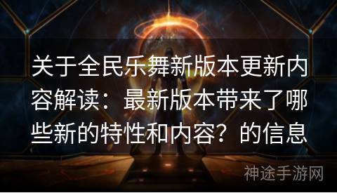 关于全民乐舞新版本更新内容解读：最新版本带来了哪些新的特性和内容？的信息