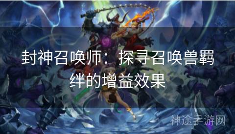 封神召唤师：探寻召唤兽羁绊的增益效果