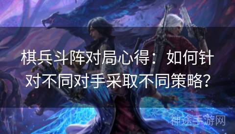 棋兵斗阵对局心得：如何针对不同对手采取不同策略？