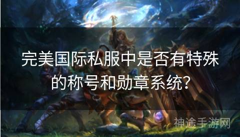 完美国际私服中是否有特殊的称号和勋章系统？