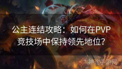 公主连结攻略:如何在PVP竞技场中保持领先地位? 公主连结攻略:如何在PVP竞技场中保持领先地位?