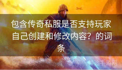 包含传奇私服是否支持玩家自己创建和修改内容？的词条