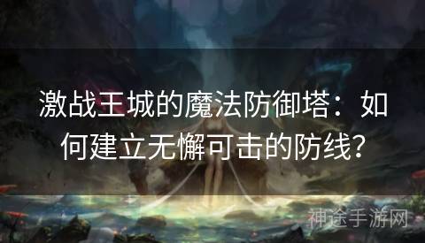 激战王城的魔法防御塔：如何建立无懈可击的防线？