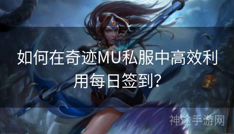 如何在奇迹MU私服中高效利用每日签到？