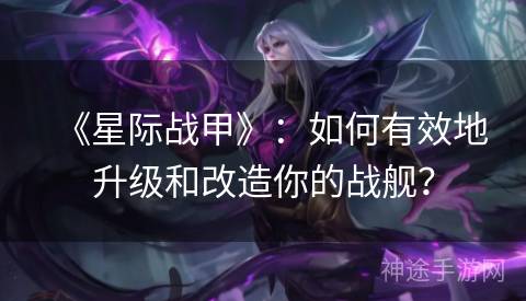 《星际战甲》：如何有效地升级和改造你的战舰？