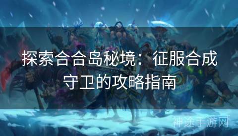 探索合合岛秘境：征服合成守卫的攻略指南