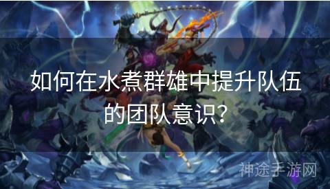 如何在水煮群雄中提升队伍的团队意识？