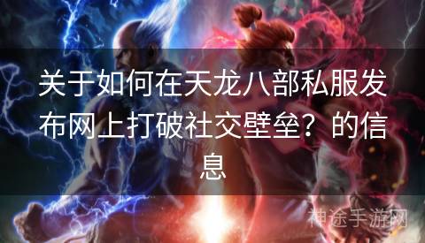 关于如何在天龙八部私服发布网上打破社交壁垒？的信息