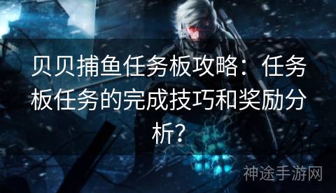 贝贝捕鱼任务板攻略：任务板任务的完成技巧和奖励分析？