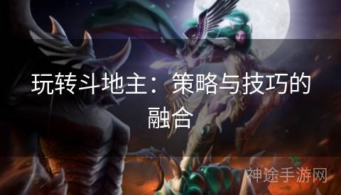 玩转斗地主:策略与技巧的融合 玩转斗地主:策略与技巧的融合