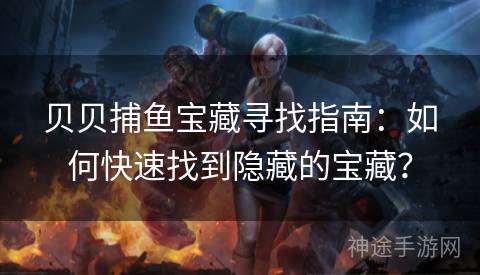 贝贝捕鱼宝藏寻找指南：如何快速找到隐藏的宝藏？
