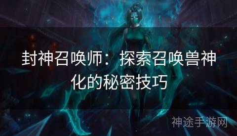 封神召唤师：探索召唤兽神化的秘密技巧