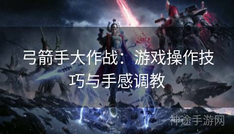 弓箭手大作战：游戏操作技巧与手感调教