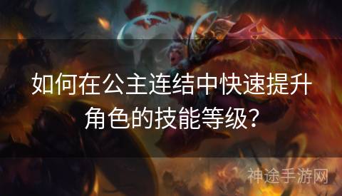 如何在公主连结中快速提升角色的技能等级？