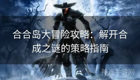 合合岛大冒险攻略：解开合成之谜的策略指南