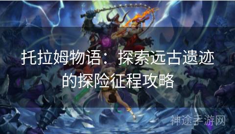 托拉姆物语：探索远古遗迹的探险征程攻略