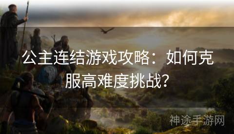 公主连结游戏攻略：如何克服高难度挑战？