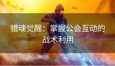 猎魂觉醒：掌握公会互动的战术利用