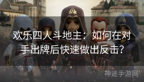 欢乐四人斗地主：如何在对手出牌后快速做出反击？
