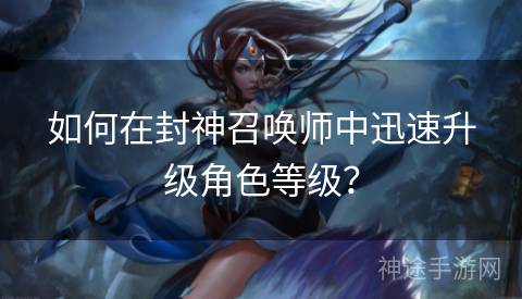 如何在封神召唤师中迅速升级角色等级？