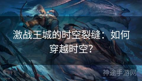 激战王城的时空裂缝：如何穿越时空？