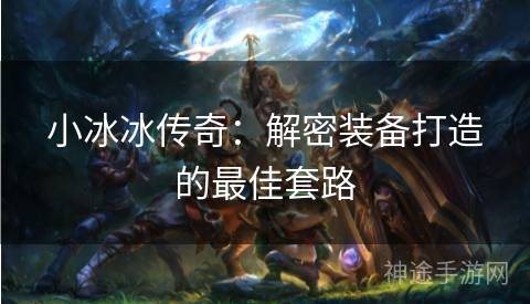 小冰冰传奇:解密装备打造的最佳套路 小冰冰传奇:解密装备打造的最佳套路