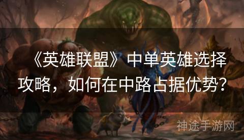 《英雄联盟》中单英雄选择攻略，如何在中路占据优势？