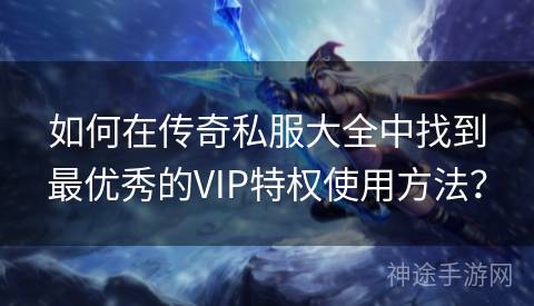 如何在传奇私服大全中找到最优秀的VIP特权使用方法? 如何在传奇私服大全中找到最优秀的VIP特权使用方法?