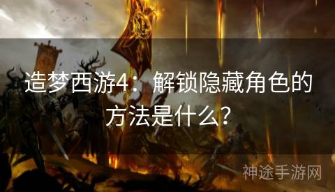 造梦西游4：解锁隐藏角色的方法是什么？