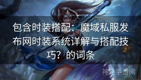 包含时装搭配：魔域私服发布网时装系统详解与搭配技巧？的词条