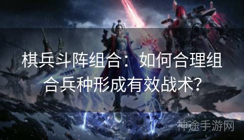 棋兵斗阵组合：如何合理组合兵种形成有效战术？
