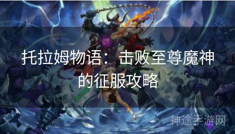 托拉姆物语：击败至尊魔神的征服攻略