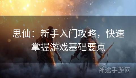 思仙：新手入门攻略，快速掌握游戏基础要点