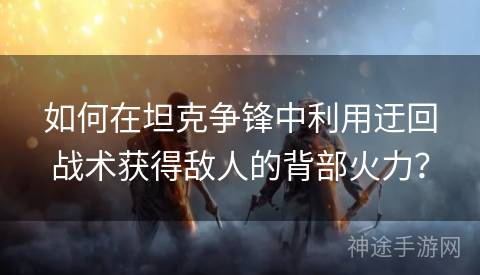 如何在坦克争锋中利用迂回战术获得敌人的背部火力? 如何在坦克争锋中利用迂回战术获得敌人的背部火力?