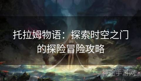 托拉姆物语：探索时空之门的探险冒险攻略