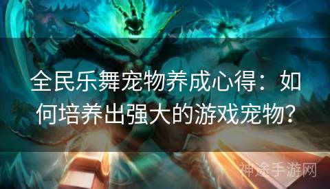 全民乐舞宠物养成心得:如何培养出强大的游戏宠物? 全民乐舞宠物养成心得:如何培养出强大的游戏宠物?