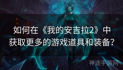 如何在《我的安吉拉2》中获取更多的游戏道具和装备？