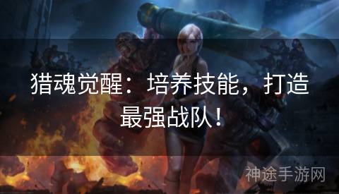 猎魂觉醒：培养技能，打造最强战队！