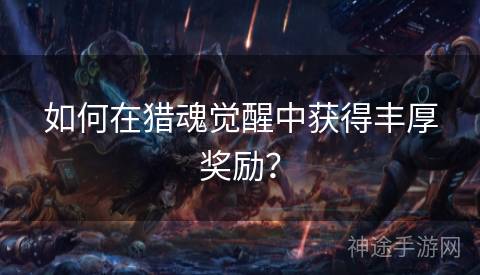 如何在猎魂觉醒中获得丰厚奖励？