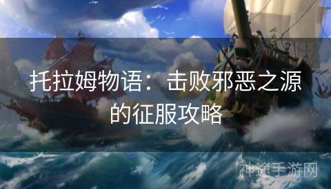 托拉姆物语:击败邪恶之源的征服攻略 托拉姆物语:击败邪恶之源的征服攻略