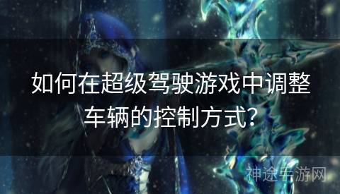 如何在超级驾驶游戏中调整车辆的控制方式？