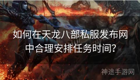 如何在天龙八部私服发布网中合理安排任务时间？