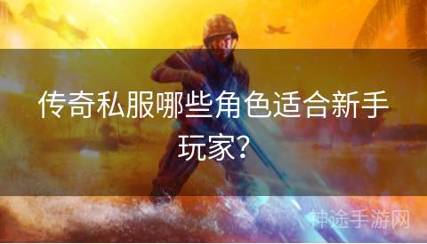 传奇私服哪些角色适合新手玩家？